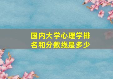 国内大学心理学排名和分数线是多少