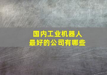 国内工业机器人最好的公司有哪些