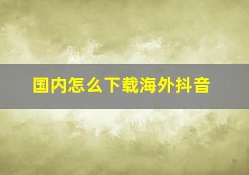 国内怎么下载海外抖音