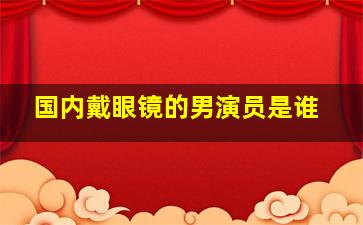 国内戴眼镜的男演员是谁