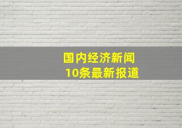 国内经济新闻10条最新报道