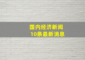 国内经济新闻10条最新消息