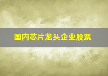 国内芯片龙头企业股票