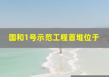 国和1号示范工程首堆位于