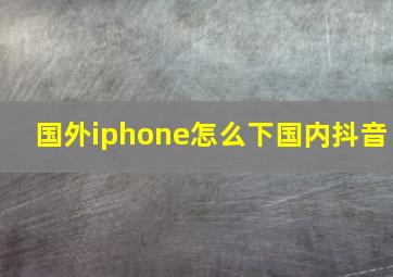 国外iphone怎么下国内抖音