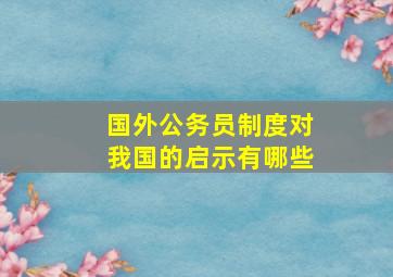 国外公务员制度对我国的启示有哪些