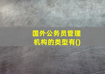 国外公务员管理机构的类型有()