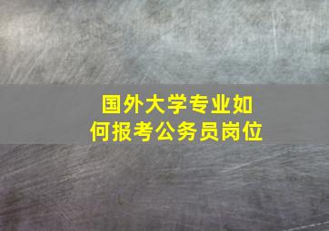 国外大学专业如何报考公务员岗位