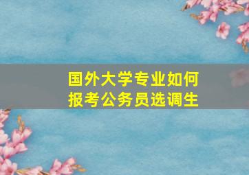 国外大学专业如何报考公务员选调生