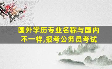 国外学历专业名称与国内不一样,报考公务员考试