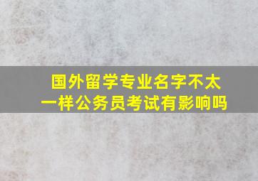 国外留学专业名字不太一样公务员考试有影响吗