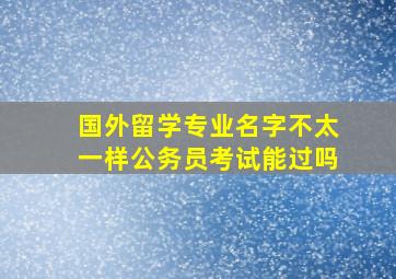 国外留学专业名字不太一样公务员考试能过吗