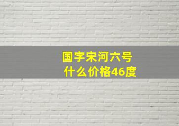 国字宋河六号什么价格46度