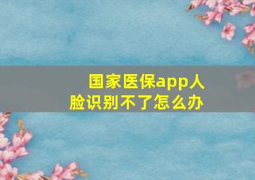 国家医保app人脸识别不了怎么办