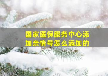 国家医保服务中心添加亲情号怎么添加的