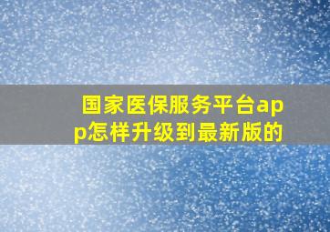 国家医保服务平台app怎样升级到最新版的