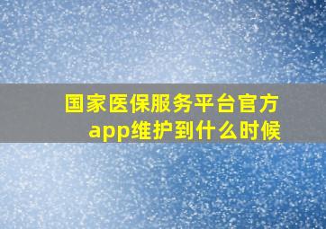 国家医保服务平台官方app维护到什么时候