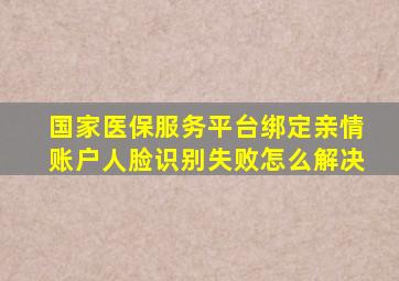 国家医保服务平台绑定亲情账户人脸识别失败怎么解决