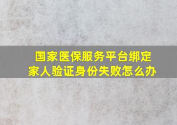 国家医保服务平台绑定家人验证身份失败怎么办