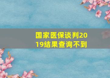 国家医保谈判2019结果查询不到