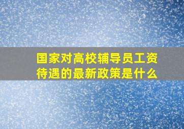 国家对高校辅导员工资待遇的最新政策是什么