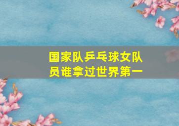 国家队乒乓球女队员谁拿过世界第一