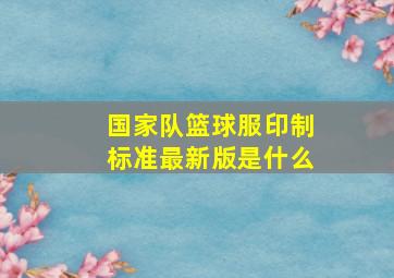 国家队篮球服印制标准最新版是什么