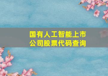 国有人工智能上市公司股票代码查询