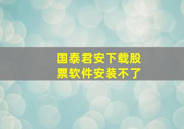 国泰君安下载股票软件安装不了