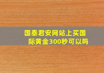 国泰君安网站上买国际黄金300秒可以吗