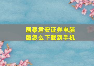 国泰君安证券电脑版怎么下载到手机