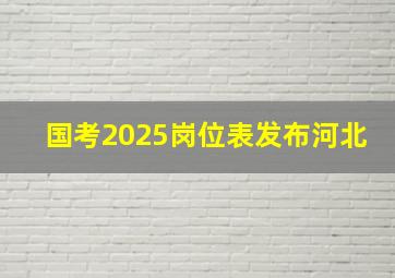 国考2025岗位表发布河北