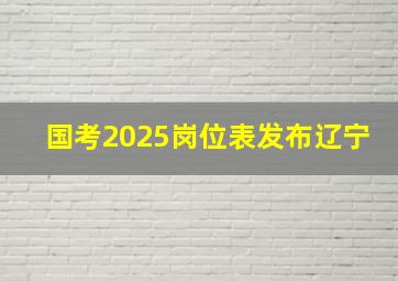 国考2025岗位表发布辽宁