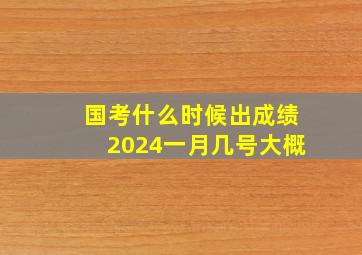 国考什么时候出成绩2024一月几号大概