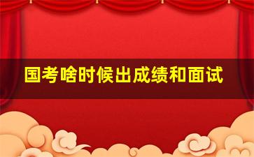 国考啥时候出成绩和面试