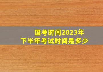 国考时间2023年下半年考试时间是多少