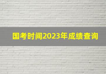 国考时间2023年成绩查询