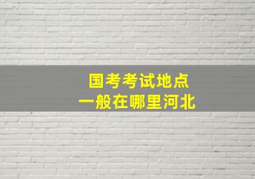 国考考试地点一般在哪里河北