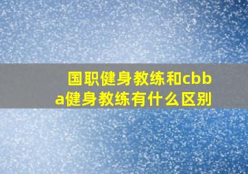 国职健身教练和cbba健身教练有什么区别