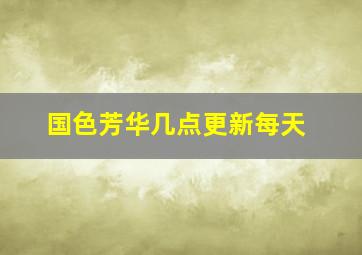 国色芳华几点更新每天