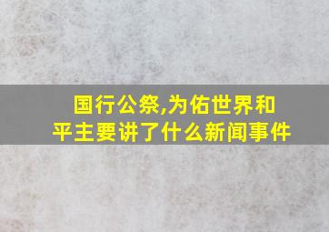 国行公祭,为佑世界和平主要讲了什么新闻事件