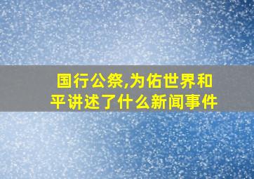 国行公祭,为佑世界和平讲述了什么新闻事件