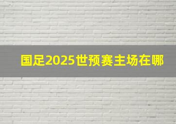 国足2025世预赛主场在哪