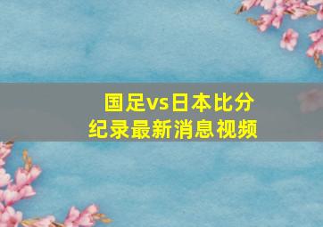 国足vs日本比分纪录最新消息视频