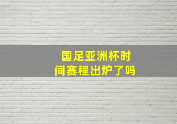 国足亚洲杯时间赛程出炉了吗