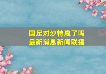 国足对沙特赢了吗最新消息新闻联播