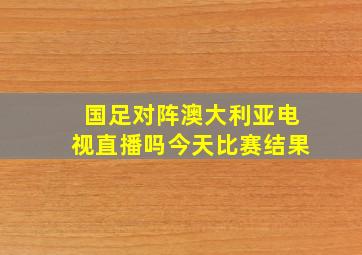 国足对阵澳大利亚电视直播吗今天比赛结果