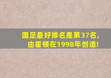 国足最好排名是第37名,由霍顿在1998年创造!