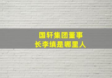 国轩集团董事长李缜是哪里人