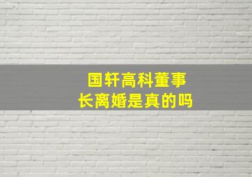 国轩高科董事长离婚是真的吗